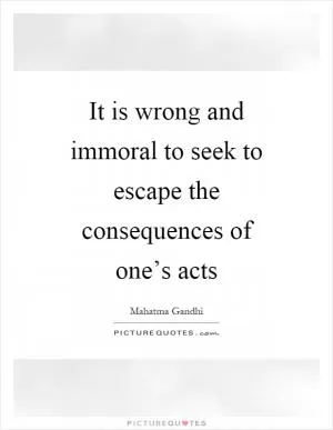 It is wrong and immoral to seek to escape the consequences of one’s acts Picture Quote #1