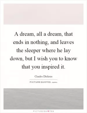 A dream, all a dream, that ends in nothing, and leaves the sleeper where he lay down, but I wish you to know that you inspired it Picture Quote #1