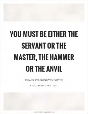 You must be either the servant or the master, the hammer or the anvil Picture Quote #1