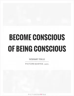 Become conscious of being conscious Picture Quote #1