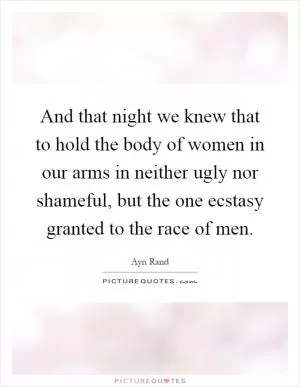 And that night we knew that to hold the body of women in our arms in neither ugly nor shameful, but the one ecstasy granted to the race of men Picture Quote #1