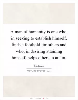 A man of humanity is one who, in seeking to establish himself, finds a foothold for others and who, in desiring attaining himself, helps others to attain Picture Quote #1