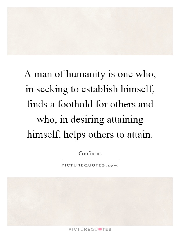 A man of humanity is one who, in seeking to establish himself, finds a foothold for others and who, in desiring attaining himself, helps others to attain Picture Quote #1