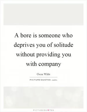 A bore is someone who deprives you of solitude without providing you with company Picture Quote #1