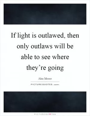 If light is outlawed, then only outlaws will be able to see where they’re going Picture Quote #1