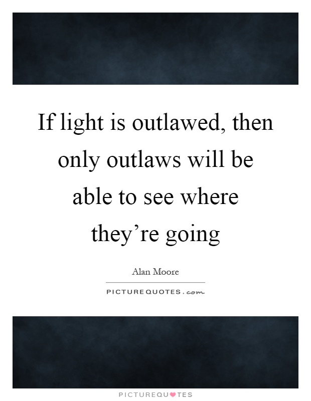 If light is outlawed, then only outlaws will be able to see where they're going Picture Quote #1