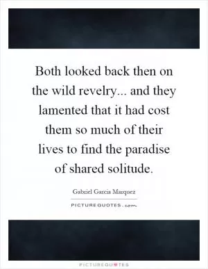 Both looked back then on the wild revelry... and they lamented that it had cost them so much of their lives to find the paradise of shared solitude Picture Quote #1