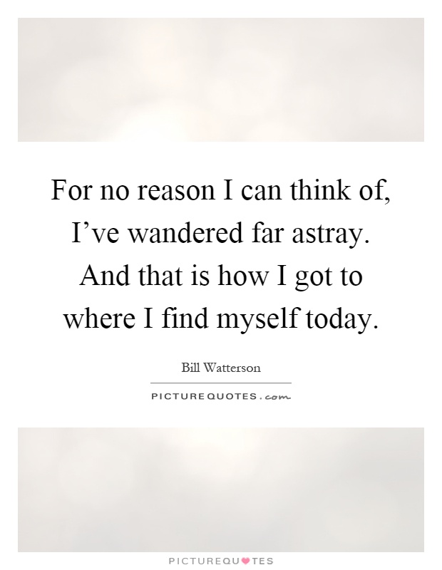 For no reason I can think of, I've wandered far astray. And that is how I got to where I find myself today Picture Quote #1