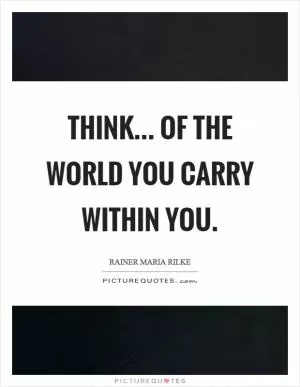 Think... of the world you carry within you Picture Quote #1