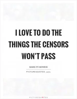 I love to do the things the censors won’t pass Picture Quote #1