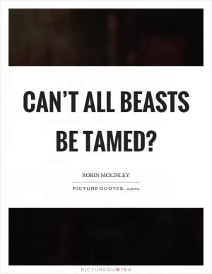 Can’t all beasts be tamed? Picture Quote #1