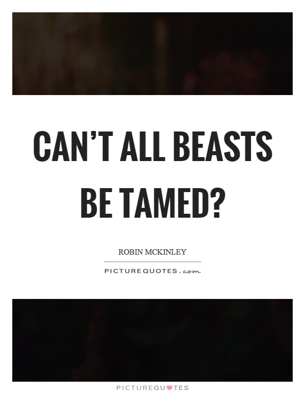 Can't all beasts be tamed? Picture Quote #1