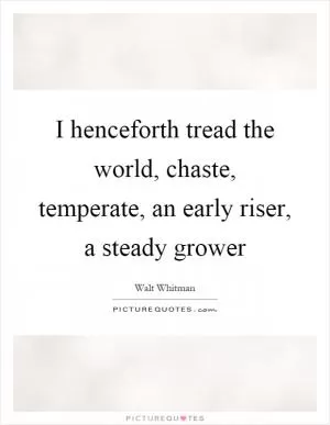 I henceforth tread the world, chaste, temperate, an early riser, a steady grower Picture Quote #1