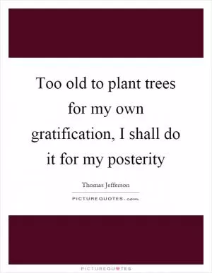 Too old to plant trees for my own gratification, I shall do it for my posterity Picture Quote #1