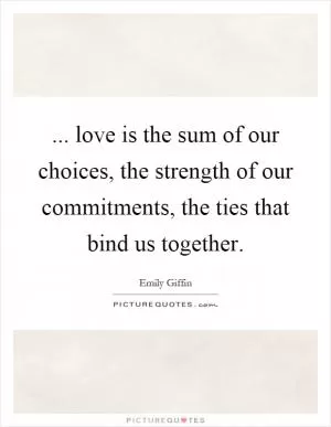 ... love is the sum of our choices, the strength of our commitments, the ties that bind us together Picture Quote #1