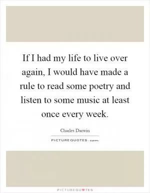 If I had my life to live over again, I would have made a rule to read some poetry and listen to some music at least once every week Picture Quote #1