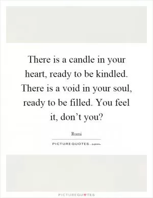 There is a candle in your heart, ready to be kindled. There is a void in your soul, ready to be filled. You feel it, don’t you? Picture Quote #1