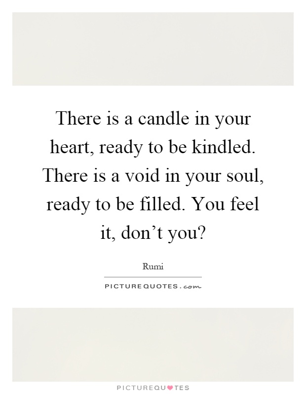 There is a candle in your heart, ready to be kindled. There is a void in your soul, ready to be filled. You feel it, don't you? Picture Quote #1