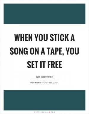 When you stick a song on a tape, you set it free Picture Quote #1
