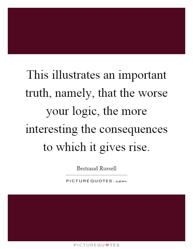 This illustrates an important truth, namely, that the worse your logic, the more interesting the consequences to which it gives rise Picture Quote #1