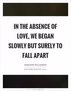 In the absence of love, we began slowly but surely to fall apart Picture Quote #1