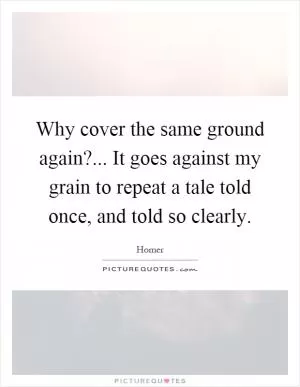 Why cover the same ground again?... It goes against my grain to repeat a tale told once, and told so clearly Picture Quote #1