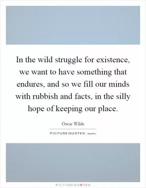 In the wild struggle for existence, we want to have something that endures, and so we fill our minds with rubbish and facts, in the silly hope of keeping our place Picture Quote #1