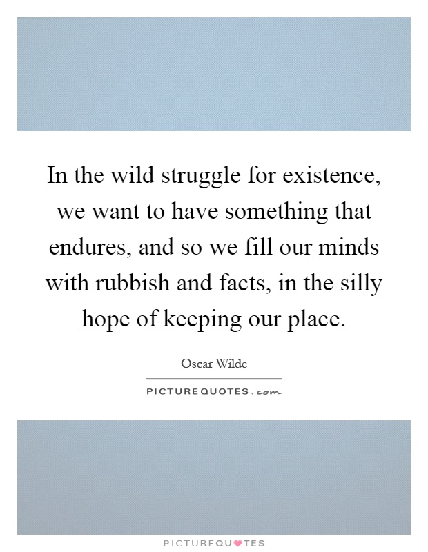 In the wild struggle for existence, we want to have something that endures, and so we fill our minds with rubbish and facts, in the silly hope of keeping our place Picture Quote #1