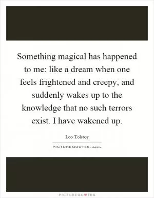 Something magical has happened to me: like a dream when one feels frightened and creepy, and suddenly wakes up to the knowledge that no such terrors exist. I have wakened up Picture Quote #1
