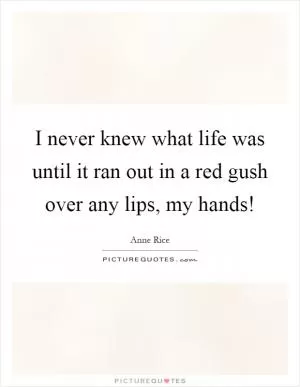 I never knew what life was until it ran out in a red gush over any lips, my hands! Picture Quote #1