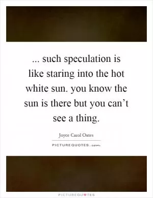 ... such speculation is like staring into the hot white sun. you know the sun is there but you can’t see a thing Picture Quote #1