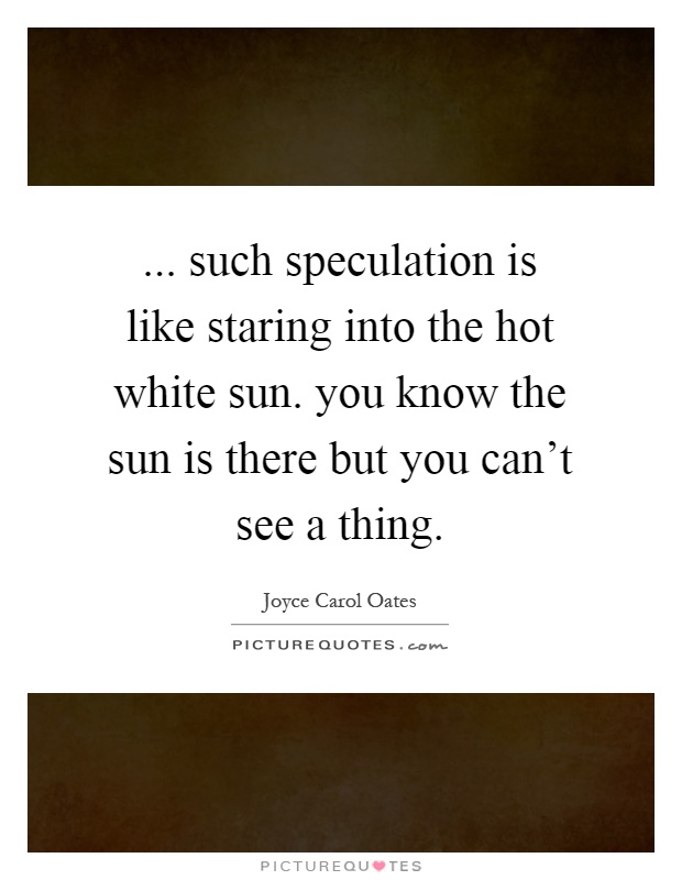 ... such speculation is like staring into the hot white sun. you know the sun is there but you can't see a thing Picture Quote #1