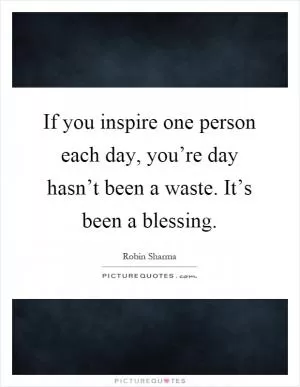 If you inspire one person each day, you’re day hasn’t been a waste. It’s been a blessing Picture Quote #1