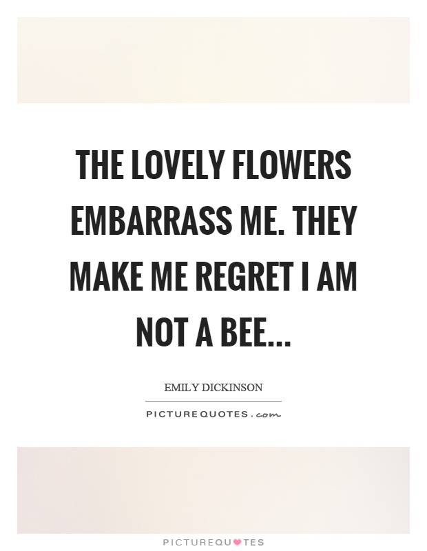 The lovely flowers embarrass me. They make me regret I am not a bee Picture Quote #1