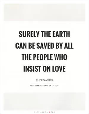 Surely the earth can be saved by all the people who insist on love Picture Quote #1