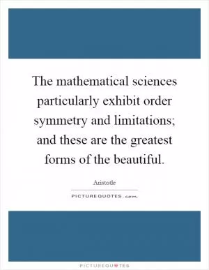 The mathematical sciences particularly exhibit order symmetry and limitations; and these are the greatest forms of the beautiful Picture Quote #1