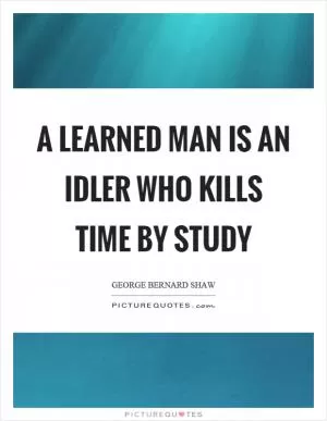 A learned man is an idler who kills time by study Picture Quote #1