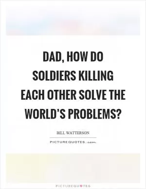 Dad, how do soldiers killing each other solve the world’s problems? Picture Quote #1