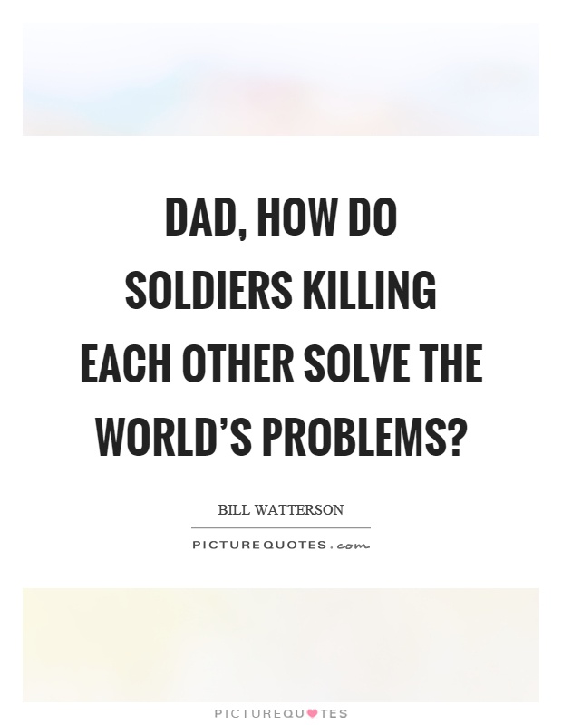 Dad, how do soldiers killing each other solve the world's problems? Picture Quote #1