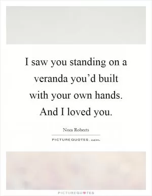I saw you standing on a veranda you’d built with your own hands. And I loved you Picture Quote #1