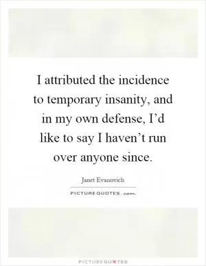 I attributed the incidence to temporary insanity, and in my own defense, I’d like to say I haven’t run over anyone since Picture Quote #1