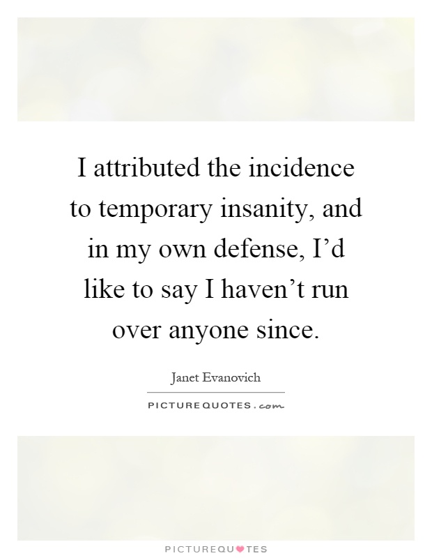 I attributed the incidence to temporary insanity, and in my own defense, I'd like to say I haven't run over anyone since Picture Quote #1