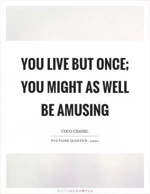 You live but once; you might as well be amusing Picture Quote #1