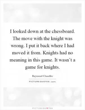 I looked down at the chessboard. The move with the knight was wrong. I put it back where I had moved it from. Knights had no meaning in this game. It wasn’t a game for knights Picture Quote #1