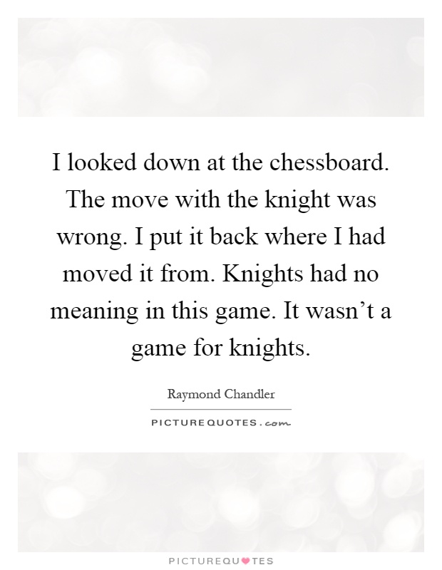 I looked down at the chessboard. The move with the knight was wrong. I put it back where I had moved it from. Knights had no meaning in this game. It wasn't a game for knights Picture Quote #1