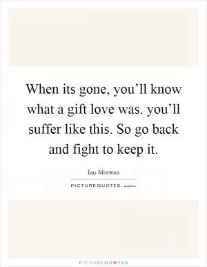 When its gone, you’ll know what a gift love was. you’ll suffer like this. So go back and fight to keep it Picture Quote #1