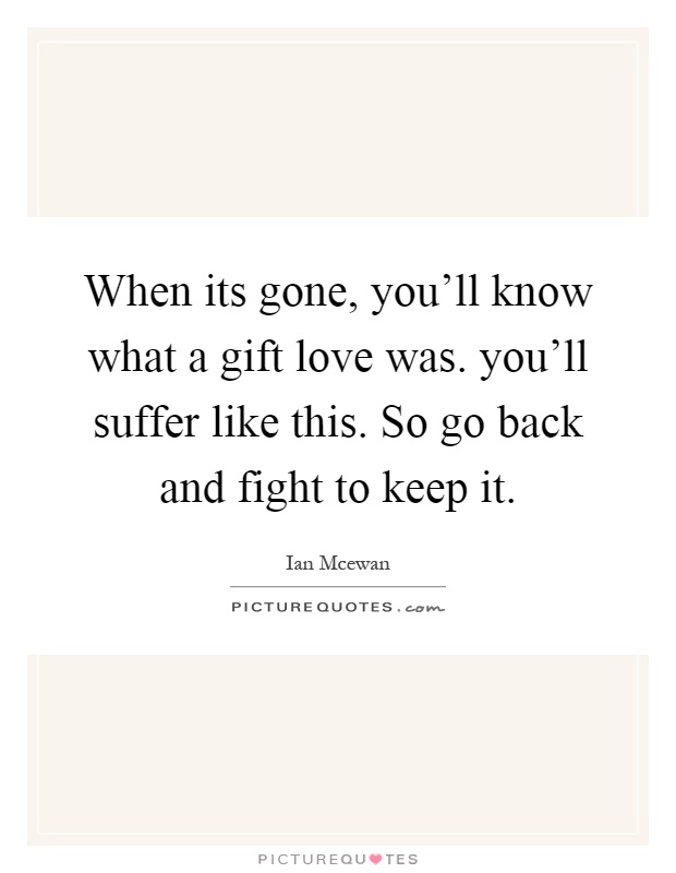 When its gone, you'll know what a gift love was. you'll suffer like this. So go back and fight to keep it Picture Quote #1
