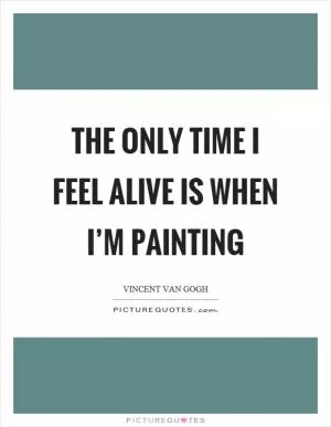 The only time I feel alive is when I’m painting Picture Quote #1