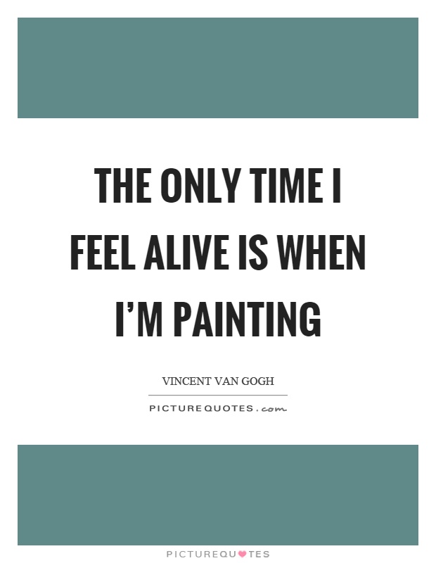 The only time I feel alive is when I'm painting Picture Quote #1