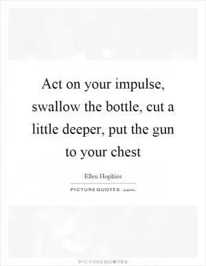 Act on your impulse, swallow the bottle, cut a little deeper, put the gun to your chest Picture Quote #1
